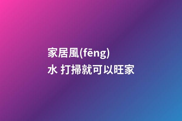 家居風(fēng)水 打掃就可以旺家